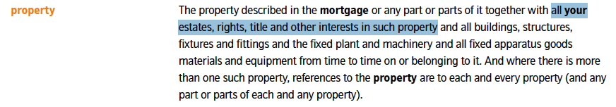 The property described in the mortgage or any part or parts of it together with all your estates, rights, title and other interests in such property and all buildings, structures, fxtures and fttings and the fxed plant and machinery and all fxed apparatus goods materials and equipment from time to time on or belonging to it. And where there is more than one such property, references to the property are to each and every property (and any part or parts of each and any property).