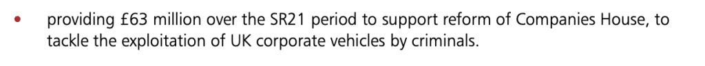 providing £63 million over the SR21 period to support reform of Companies House, to
tackle the exploitation of UK corporate vehicles by criminals.