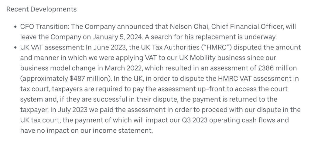 Recent Developments

CFO Transition: The Company announced that Nelson Chai, Chief Financial Officer, will leave the Company on January 5, 2024. A search for his replacement is underway.
UK VAT assessment: In June 2023, the UK Tax Authorities (“HMRC”) disputed the amount and manner in which we were applying VAT to our UK Mobility business since our business model change in March 2022, which resulted in an assessment of £386 million (approximately $487 million). In the UK, in order to dispute the HMRC VAT assessment in tax court, taxpayers are required to pay the assessment up-front to access the court system and, if they are successful in their dispute, the payment is returned to the taxpayer. In July 2023 we paid the assessment in order to proceed with our dispute in the UK tax court, the payment of which will impact our Q3 2023 operating cash flows and have no impact on our income statement.