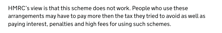 HMRC’s view is that this scheme does not work. People who use these arrangements may have to pay more then the tax they tried to avoid as well as paying interest, penalties and high fees for using such schemes.